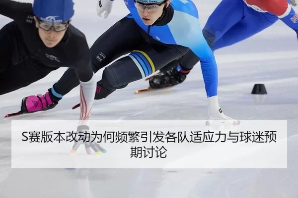 S赛版本改动为何频繁引发各队适应力与球迷预期讨论