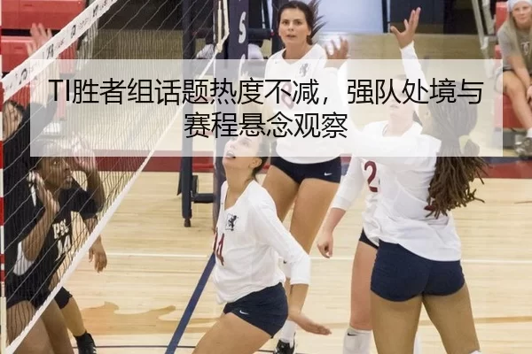 TI胜者组话题热度不减，强队处境与赛程悬念观察