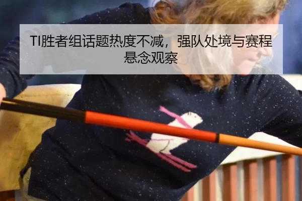 TI胜者组话题热度不减,强队处境与赛程悬念观察